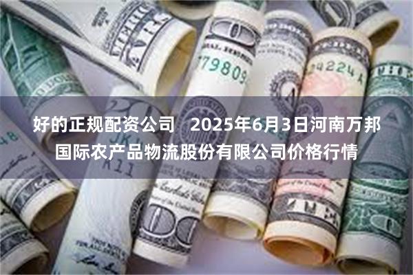好的正规配资公司 2025年6月3日河南万邦国际农产品物流股份有限公司价格行情