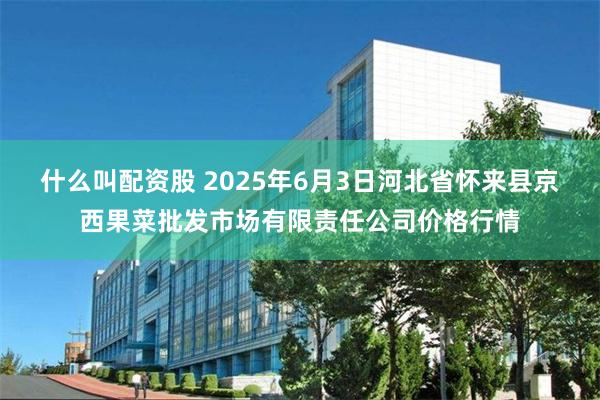 什么叫配资股 2025年6月3日河北省怀来县京西果菜批发市场有限责任公司价格行情