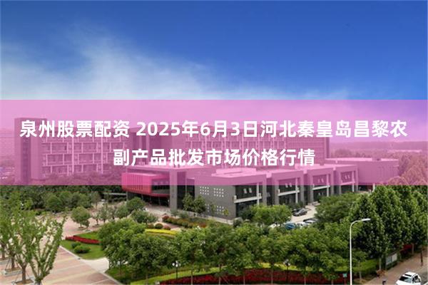 泉州股票配资 2025年6月3日河北秦皇岛昌黎农副产品批发市场价格行情