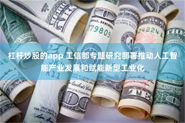 杠杆炒股的app 工信部专题研究部署推动人工智能产业发展和赋能新型工业化