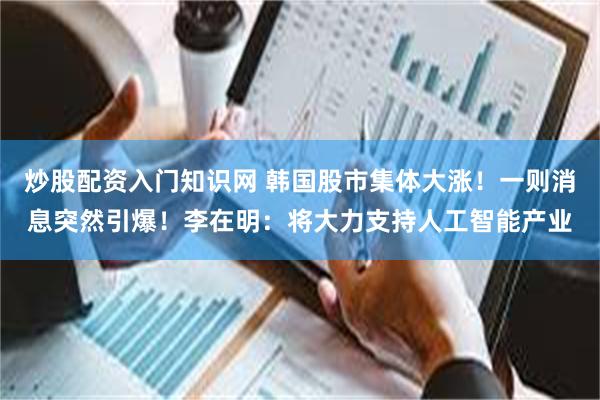 炒股配资入门知识网 韩国股市集体大涨！一则消息突然引爆！李在明：将大力支持人工智能产业