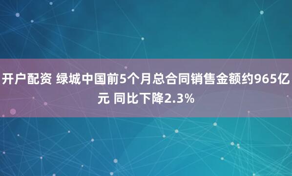 开户配资 绿城中国前5个月总合同销售金额约965亿元 同比下降2.3%