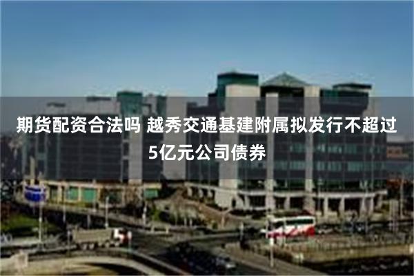 期货配资合法吗 越秀交通基建附属拟发行不超过5亿元公司债券