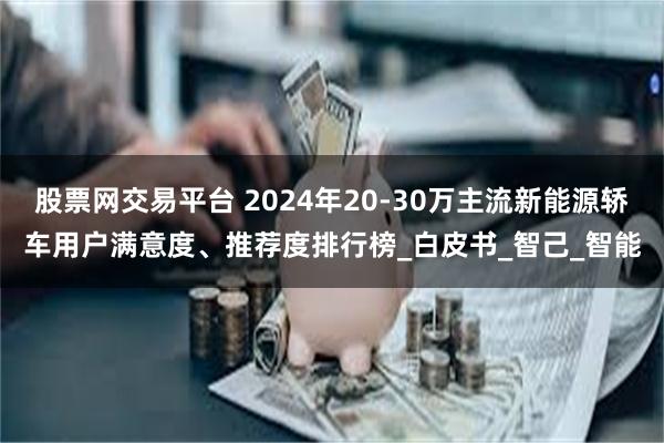 股票网交易平台 2024年20-30万主流新能源轿车用户满意度、推荐度排行榜_白皮书_智己_智能