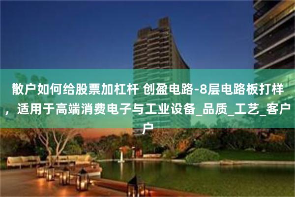 散户如何给股票加杠杆 创盈电路-8层电路板打样，适用于高端消费电子与工业设备_品质_工艺_客户