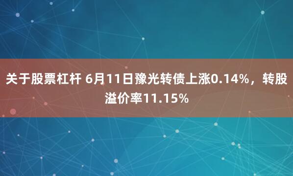 关于股票杠杆 6月11日豫光转债上涨0.14%，转股溢价率11.15%