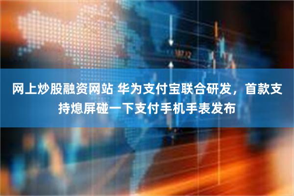 网上炒股融资网站 华为支付宝联合研发，首款支持熄屏碰一下支付手机手表发布