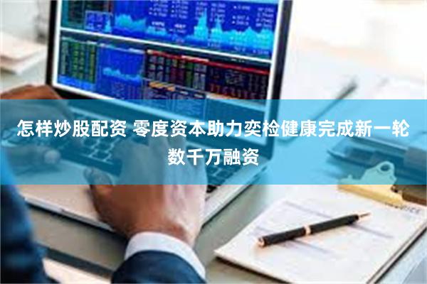 怎样炒股配资 零度资本助力奕检健康完成新一轮数千万融资