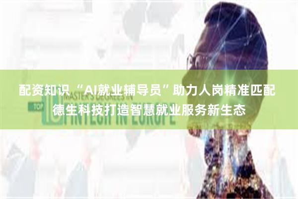配资知识 “AI就业辅导员”助力人岗精准匹配 德生科技打造智慧就业服务新生态
