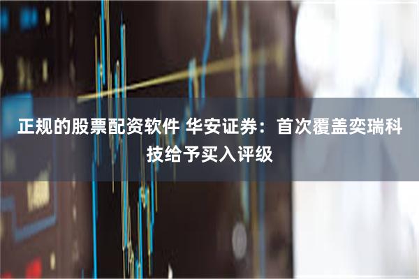 正规的股票配资软件 华安证券：首次覆盖奕瑞科技给予买入评级
