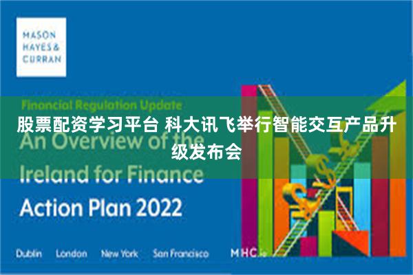 股票配资学习平台 科大讯飞举行智能交互产品升级发布会