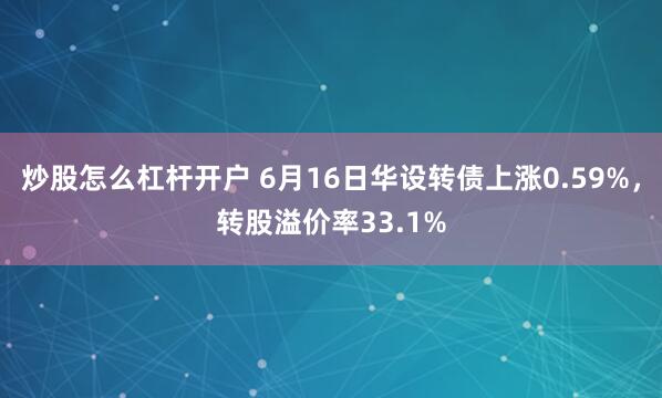 炒股怎么杠杆开户 6月16日华设转债上涨0.59%，转股溢价率33.1%