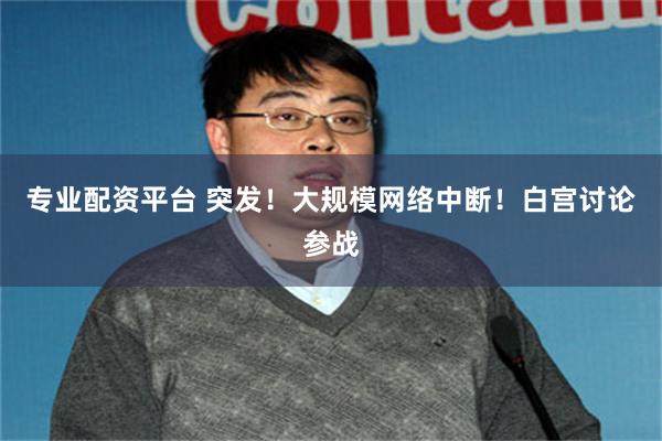 专业配资平台 突发！大规模网络中断！白宫讨论参战