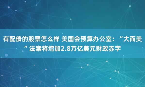 有配债的股票怎么样 美国会预算办公室：“大而美”法案将增加2.8万亿美元财政赤字