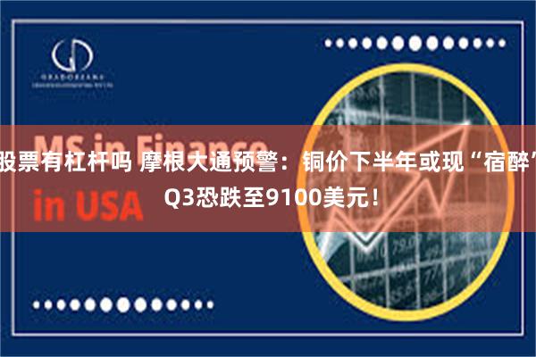 股票有杠杆吗 摩根大通预警：铜价下半年或现“宿醉” Q3恐跌至9100美元！