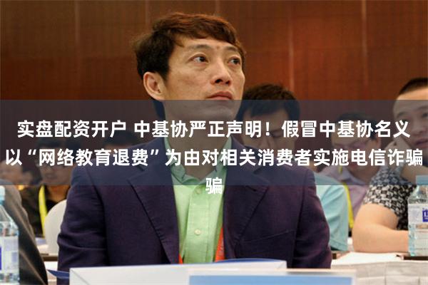 实盘配资开户 中基协严正声明！假冒中基协名义以“网络教育退费”为由对相关消费者实施电信诈骗
