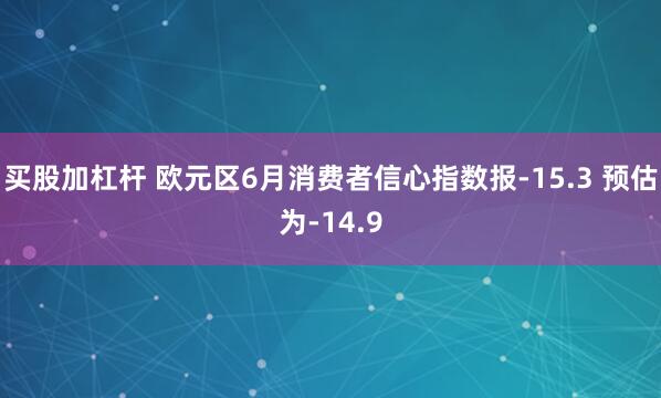买股加杠杆 欧元区6月消费者信心指数报-15.3 预估为-14.9