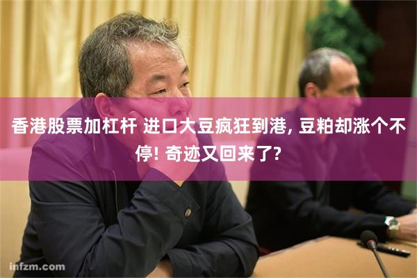 香港股票加杠杆 进口大豆疯狂到港, 豆粕却涨个不停! 奇迹又回来了?