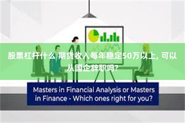 股票杠杆什么 期货收入每年稳定50万以上, 可以从国企辞职吗?
