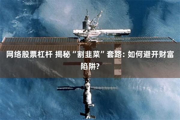 网络股票杠杆 揭秘“割韭菜”套路: 如何避开财富陷阱?