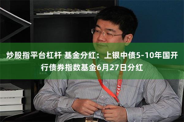 炒股指平台杠杆 基金分红：上银中债5-10年国开行债券指数基金6月27日分红