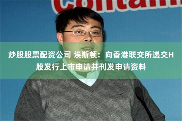 炒股股票配资公司 埃斯顿：向香港联交所递交H股发行上市申请并刊发申请资料