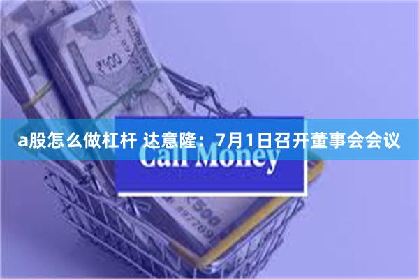 a股怎么做杠杆 达意隆：7月1日召开董事会会议