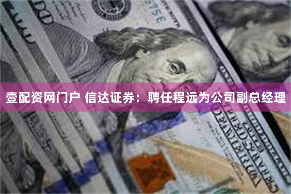 壹配资网门户 信达证券：聘任程远为公司副总经理
