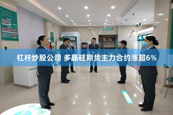 杠杆炒股公司 多晶硅期货主力合约涨超6%