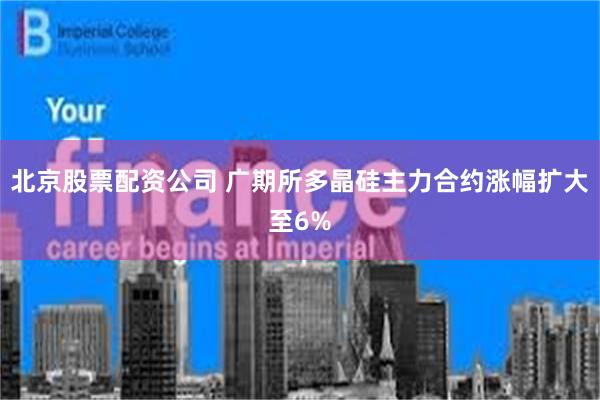 北京股票配资公司 广期所多晶硅主力合约涨幅扩大至6%