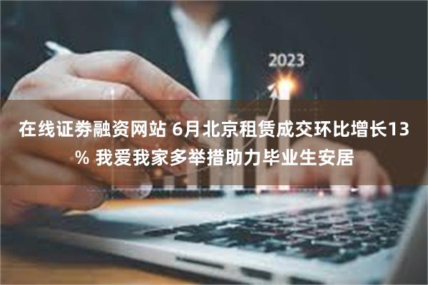 在线证劵融资网站 6月北京租赁成交环比增长13% 我爱我家多举措助力毕业生安居