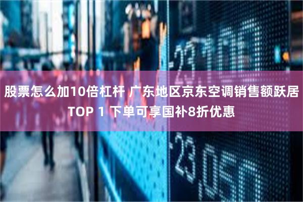 股票怎么加10倍杠杆 广东地区京东空调销售额跃居TOP 1 下单可享国补8折优惠