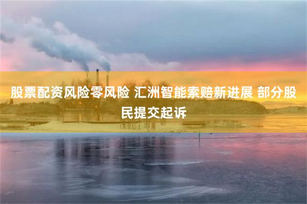 股票配资风险零风险 汇洲智能索赔新进展 部分股民提交起诉