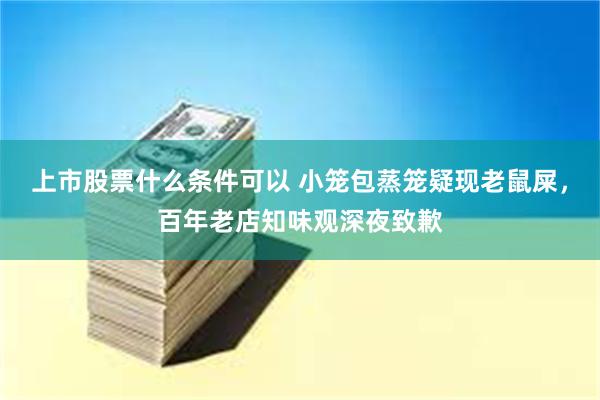 上市股票什么条件可以 小笼包蒸笼疑现老鼠屎，百年老店知味观深夜致歉