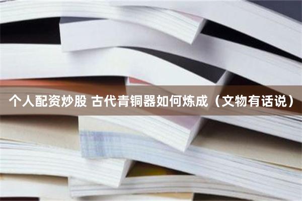 个人配资炒股 古代青铜器如何炼成（文物有话说）