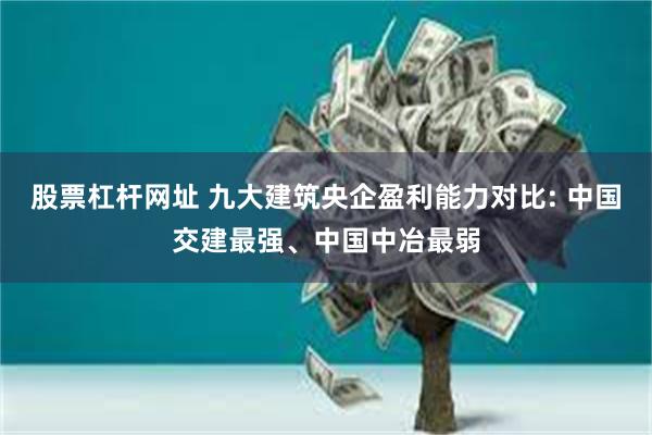 股票杠杆网址 九大建筑央企盈利能力对比: 中国交建最强、中国中冶最弱
