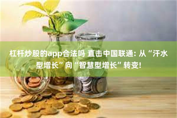 杠杆炒股的app合法吗 直击中国联通: 从“汗水型增长”向“智慧型增长”转变!
