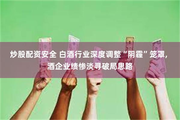 炒股配资安全 白酒行业深度调整“阴霾”笼罩, 酒企业绩惨淡寻破局思路