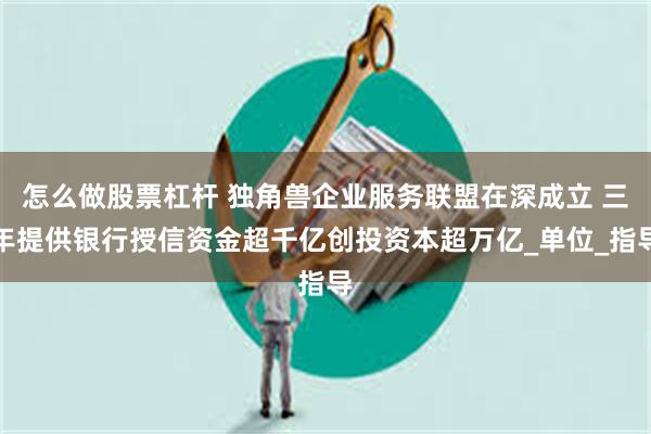 怎么做股票杠杆 独角兽企业服务联盟在深成立 三年提供银行授信资金超千亿创投资本超万亿_单位_指导