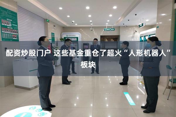 配资炒股门户 这些基金重仓了超火“人形机器人”板块