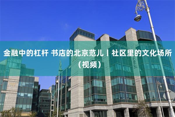 金融中的杠杆 书店的北京范儿丨社区里的文化场所（视频）