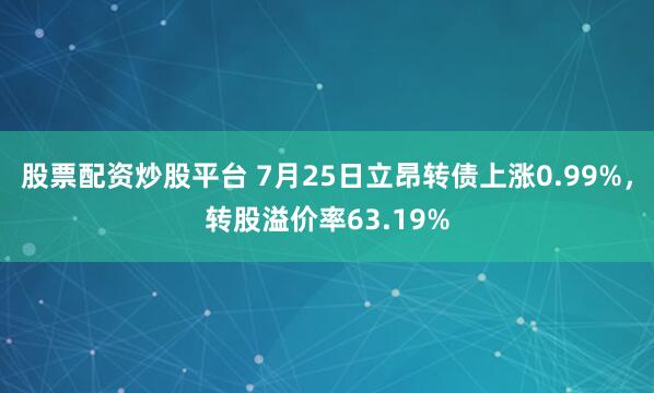 股票配资炒股平台 7月25日立昂转债上涨0.99%，转股溢价率63.19%