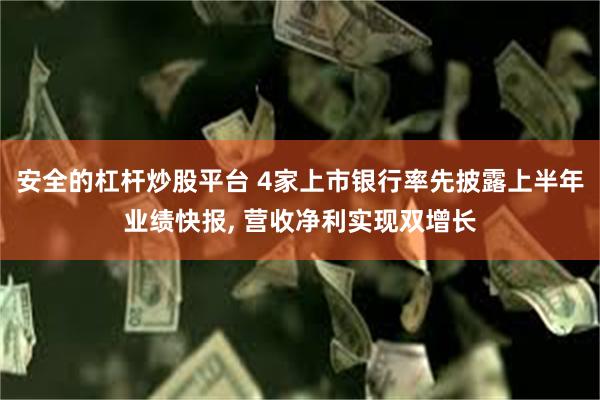 安全的杠杆炒股平台 4家上市银行率先披露上半年业绩快报, 营收净利实现双增长