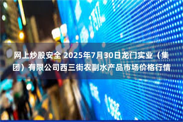 网上炒股安全 2025年7月30日龙门实业(集团)有限公司西三街农副水产品市场价格行情