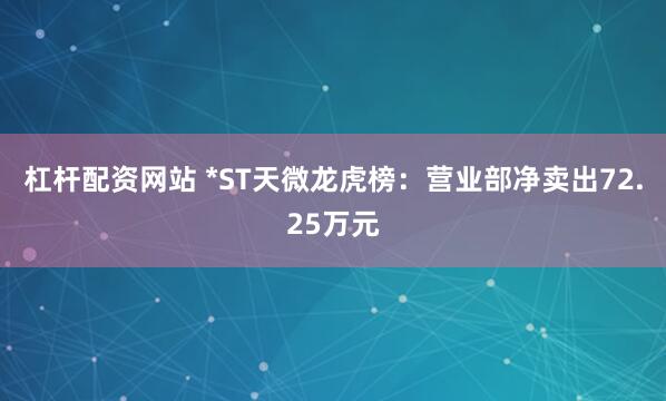 杠杆配资网站 *ST天微龙虎榜：营业部净卖出72.25万元