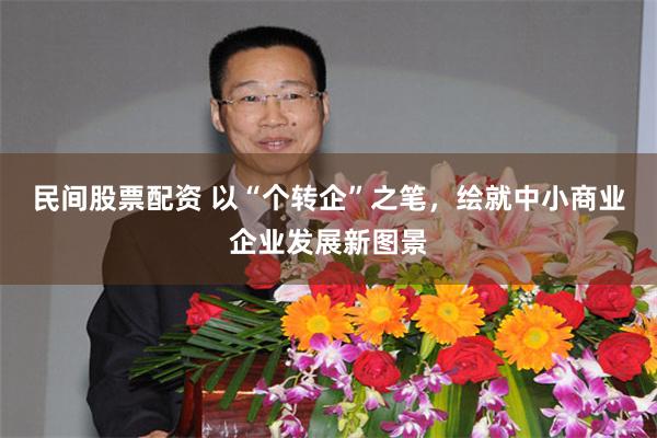 民间股票配资 以“个转企”之笔，绘就中小商业企业发展新图景