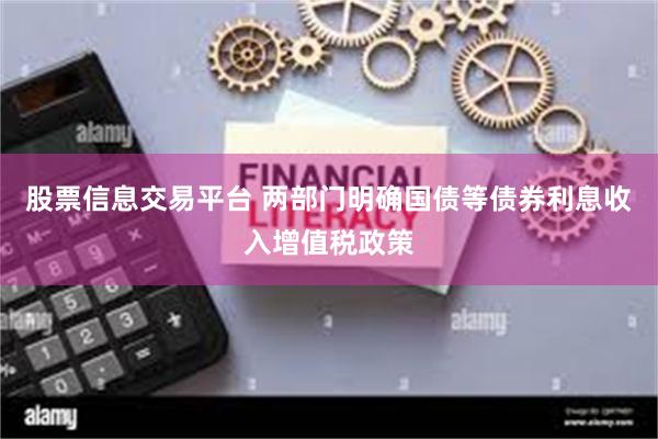 股票信息交易平台 两部门明确国债等债券利息收入增值税政策