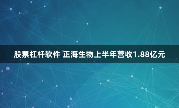 股票杠杆软件 正海生物上半年营收1.88亿元