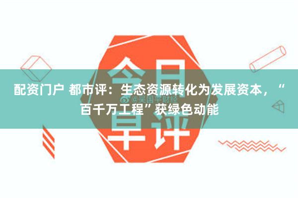 配资门户 都市评：生态资源转化为发展资本，“百千万工程”获绿色动能