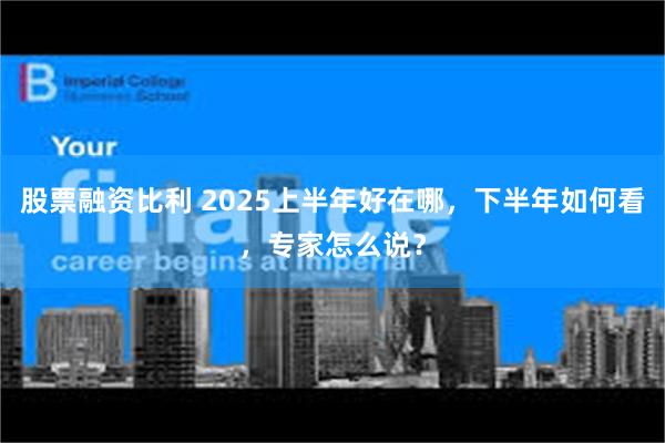 股票融资比利 2025上半年好在哪，下半年如何看，专家怎么说？